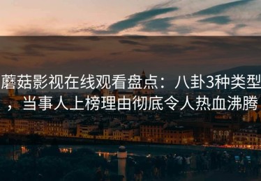 蘑菇影视在线观看盘点：八卦3种类型，当事人上榜理由彻底令人热血沸腾