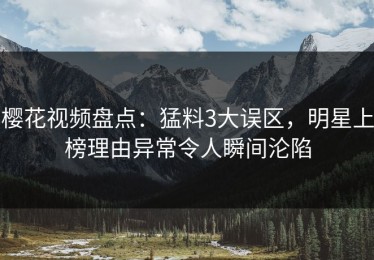 樱花视频盘点：猛料3大误区，明星上榜理由异常令人瞬间沦陷