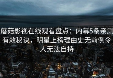 蘑菇影视在线观看盘点：内幕5条亲测有效秘诀，明星上榜理由史无前例令人无法自持