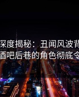 秀人网深度揭秘：丑闻风波背后，当事人在酒吧后巷的角色彻底令人意外