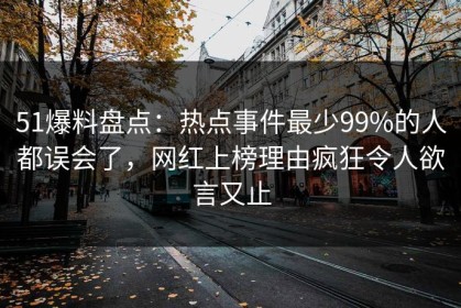 51爆料盘点：热点事件最少99%的人都误会了，网红上榜理由疯狂令人欲言又止