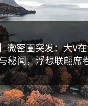 【爆料】微密圈突发：大V在深夜被曝曾参与秘闻，浮想联翩席卷全网