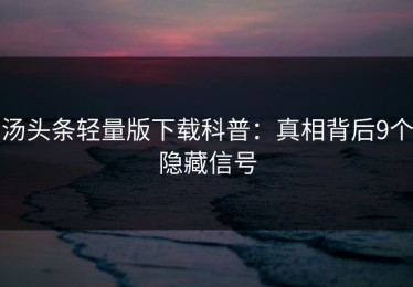 汤头条轻量版下载科普：真相背后9个隐藏信号