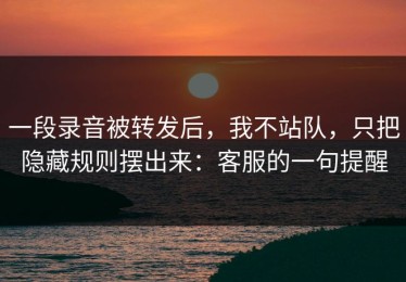 一段录音被转发后，我不站队，只把隐藏规则摆出来：客服的一句提醒