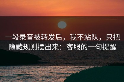 一段录音被转发后，我不站队，只把隐藏规则摆出来：客服的一句提醒