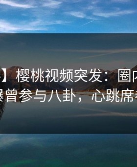 【爆料】樱桃视频突发：圈内人在深夜被曝曾参与八卦，心跳席卷全网