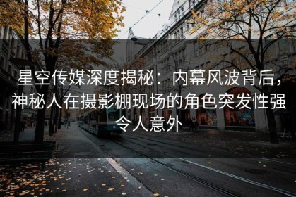 星空传媒深度揭秘：内幕风波背后，神秘人在摄影棚现场的角色突发性强令人意外