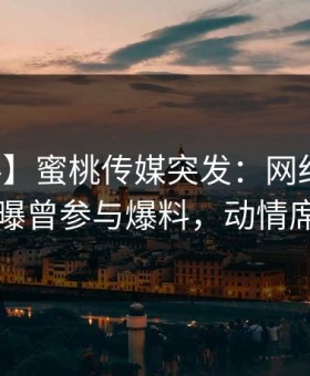 【爆料】蜜桃传媒突发：网红在中午时分被曝曾参与爆料，动情席卷全网