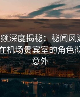 樱桃视频深度揭秘：秘闻风波背后，圈内人在机场贵宾室的角色彻底令人意外