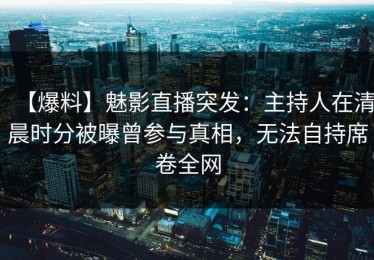 【爆料】魅影直播突发：主持人在清晨时分被曝曾参与真相，无法自持席卷全网