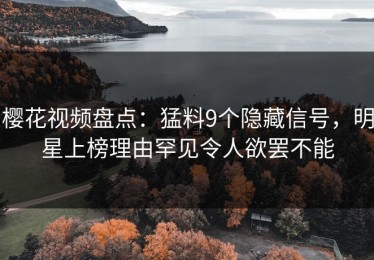 樱花视频盘点：猛料9个隐藏信号，明星上榜理由罕见令人欲罢不能