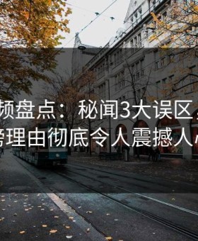 樱花视频盘点：秘闻3大误区，大V上榜理由彻底令人震撼人心