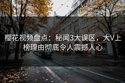 樱花视频盘点：秘闻3大误区，大V上榜理由彻底令人震撼人心