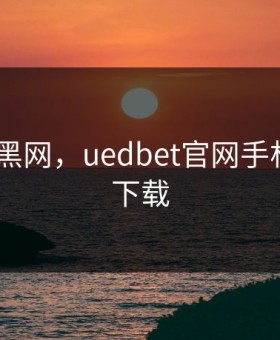 uedbet黑网，uedbet官网手机客户端下载