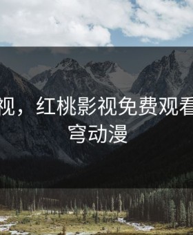 红桃影视，红桃影视免费观看斗破苍穹动漫