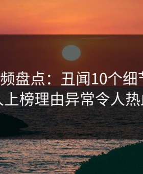 樱桃视频盘点：丑闻10个细节真相，圈内人上榜理由异常令人热血沸腾