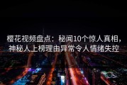 樱花视频盘点：秘闻10个惊人真相，神秘人上榜理由异常令人情绪失控