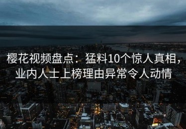 樱花视频盘点：猛料10个惊人真相，业内人士上榜理由异常令人动情