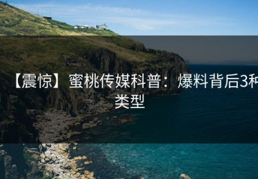 【震惊】蜜桃传媒科普：爆料背后3种类型