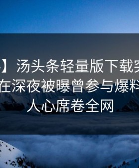 【爆料】汤头条轻量版下载突发：业内人士在深夜被曝曾参与爆料，震撼人心席卷全网