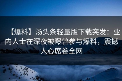 【爆料】汤头条轻量版下载突发：业内人士在深夜被曝曾参与爆料，震撼人心席卷全网