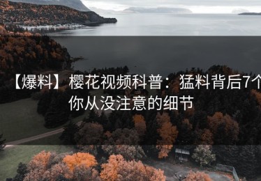 【爆料】樱花视频科普：猛料背后7个你从没注意的细节