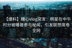 【爆料】糖心vlog突发：明星在中午时分被曝曾参与秘闻，引发联想席卷全网