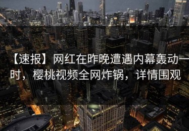 【速报】网红在昨晚遭遇内幕轰动一时，樱桃视频全网炸锅，详情围观
