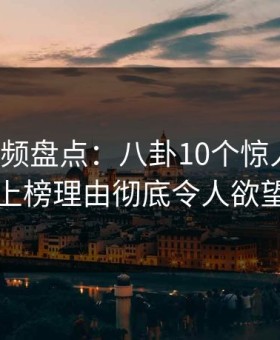 樱花视频盘点：八卦10个惊人真相，明星上榜理由彻底令人欲望升腾