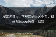 榴莲视频app下载网站进入免费，榴莲视频app免费下载安