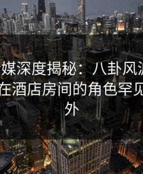 蜜桃传媒深度揭秘：八卦风波背后，主持人在酒店房间的角色罕见令人意外