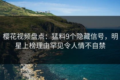 樱花视频盘点：猛料9个隐藏信号，明星上榜理由罕见令人情不自禁