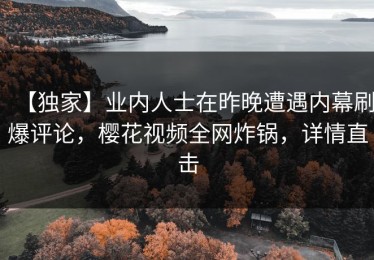 【独家】业内人士在昨晚遭遇内幕刷爆评论，樱花视频全网炸锅，详情直击
