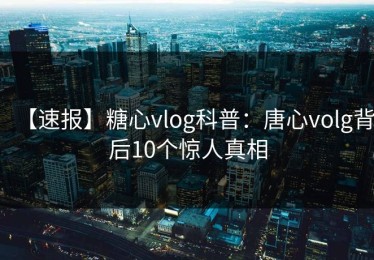 【速报】糖心vlog科普：唐心volg背后10个惊人真相