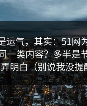 你以为是运气，其实：51网为什么你总刷到同一类内容？多半是节奏切点没弄明白（别说我没提醒）