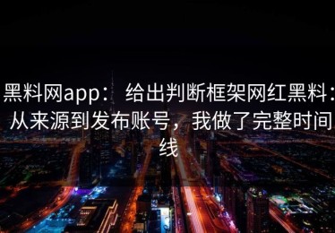 黑料网app： 给出判断框架网红黑料： 从来源到发布账号，我做了完整时间线