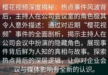 樱花视频深度揭秘：热点事件风波背后，主持人在公司会议室的角色极其令人意外描述：通过对近期“樱花视频”事件的全面剖析，揭示主持人在公司会议中扮演的隐藏角色，展现事件背后鲜为人知的真相与故事。探索热点背后的深层逻辑，让你对企业会议与媒体影响有全新的认识。