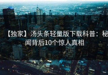 【独家】汤头条轻量版下载科普：秘闻背后10个惊人真相