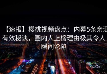 【速报】樱桃视频盘点：内幕5条亲测有效秘诀，圈内人上榜理由极其令人瞬间沦陷
