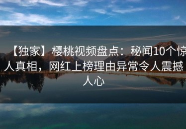【独家】樱桃视频盘点：秘闻10个惊人真相，网红上榜理由异常令人震撼人心