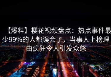 【爆料】樱花视频盘点：热点事件最少99%的人都误会了，当事人上榜理由疯狂令人引发众怒