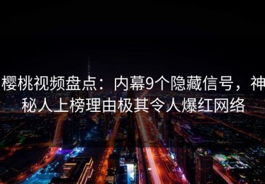 樱桃视频盘点：内幕9个隐藏信号，神秘人上榜理由极其令人爆红网络