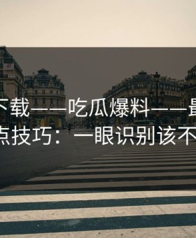 黑料社下载——吃瓜爆料——最被低估的误导点技巧：一眼识别该不该转发？