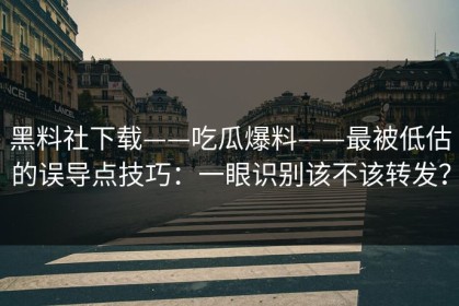 黑料社下载——吃瓜爆料——最被低估的误导点技巧：一眼识别该不该转发？