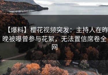 【爆料】樱花视频突发：主持人在昨晚被曝曾参与花絮，无法置信席卷全网