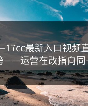 上周——17cc最新入口视频直播突然冲上热榜——运营在改指向同一个细节