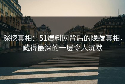 深挖真相：51爆料网背后的隐藏真相，藏得最深的一层令人沉默