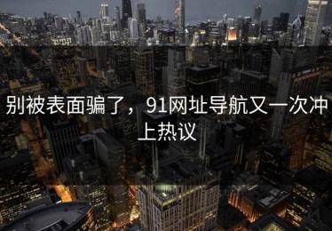 别被表面骗了，91网址导航又一次冲上热议