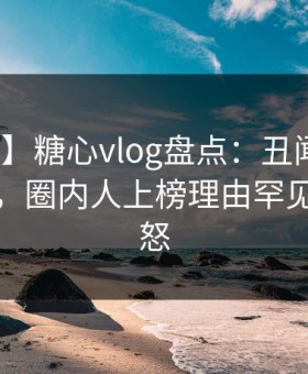 【爆料】糖心vlog盘点：丑闻10个惊人真相，圈内人上榜理由罕见令人愤怒