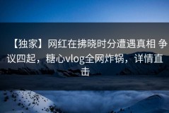 【独家】网红在拂晓时分遭遇真相 争议四起，糖心vlog全网炸锅，详情直击
